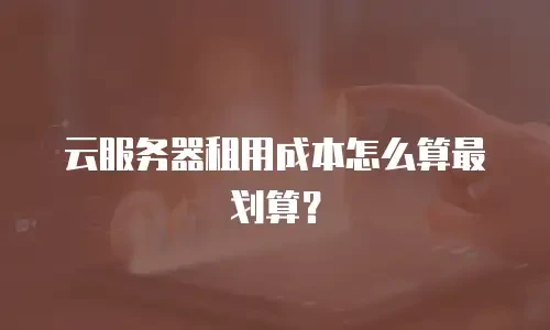 云服务器租用成本怎么算最划算？