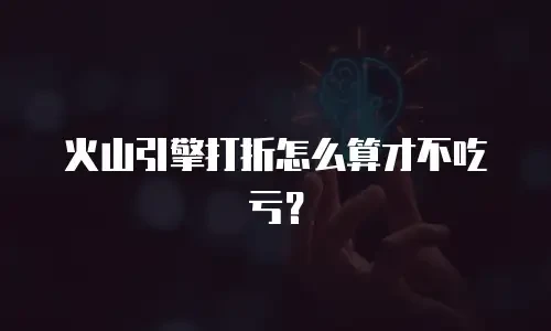 火山引擎打折怎么算才不吃亏？