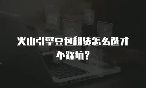 火山引擎豆包租赁怎么选才不踩坑？