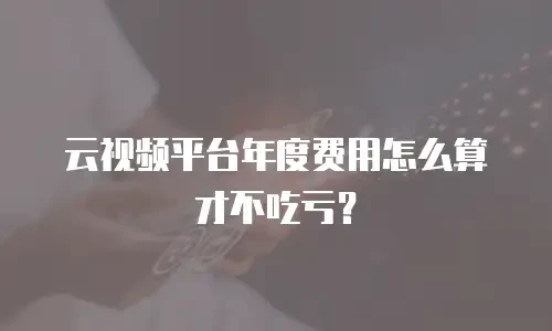 云视频平台年度费用怎么算才不吃亏？
