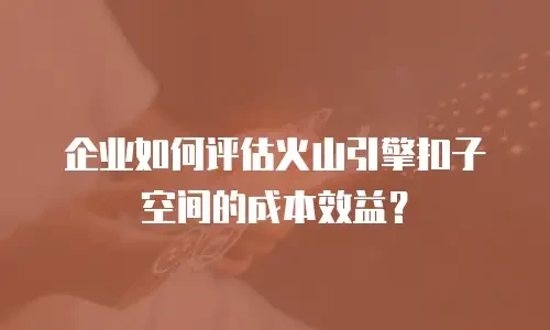 企业如何评估火山引擎扣子空间的成本效益？