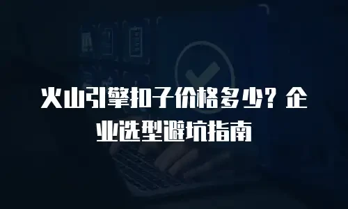 火山引擎扣子价格多少？企业选型避坑指南