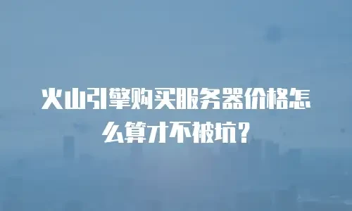 火山引擎购买服务器价格怎么算才不被坑？
