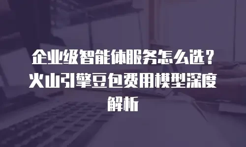 企业级智能体服务怎么选？火山引擎豆包费用模型深度解析