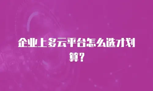 企业上多云平台怎么选才划算？