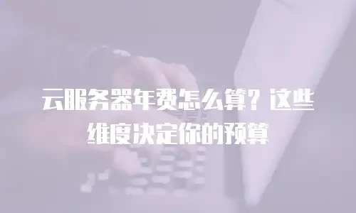 云服务器年费怎么算？这些维度决定你的预算