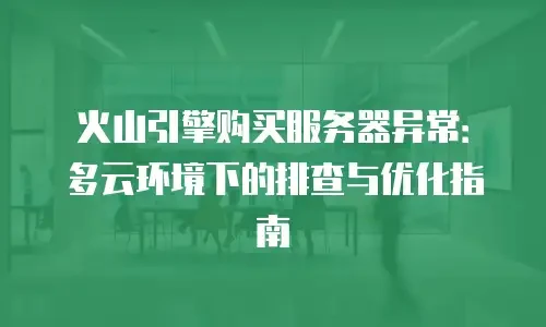火山引擎购买服务器异常：多云环境下的排查与优化指南
