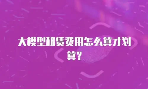 大模型租赁费用怎么算才划算？