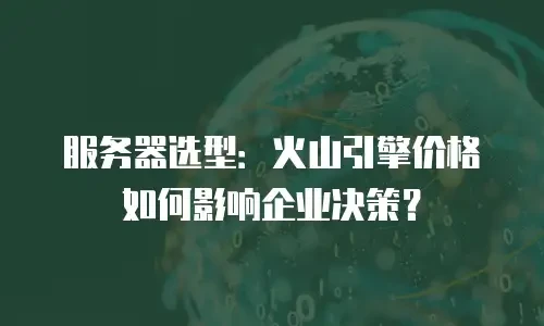服务器选型：火山引擎价格如何影响企业决策？
