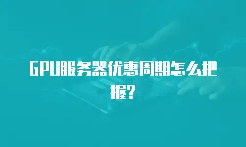GPU服务器优惠周期怎么把握？