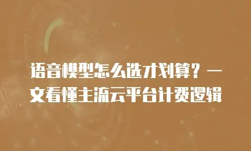 语音模型怎么选才划算？一文看懂主流云平台计费逻辑