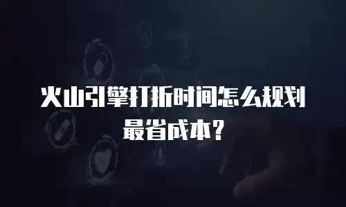 火山引擎打折时间怎么规划最省成本？
