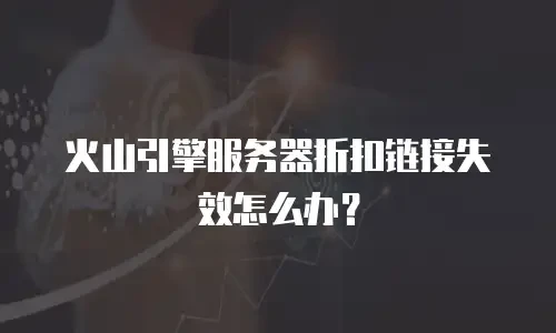 火山引擎服务器折扣链接失效怎么办？