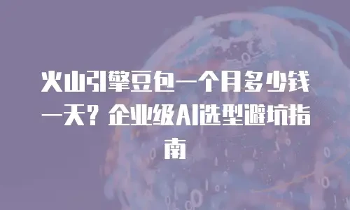 火山引擎豆包一个月多少钱一天？企业级AI选型避坑指南