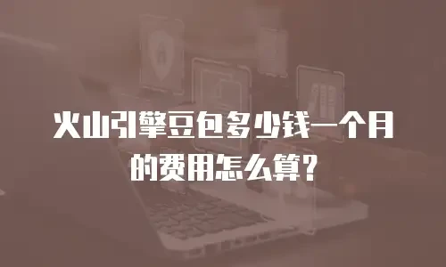 火山引擎豆包多少钱一个月的费用怎么算？