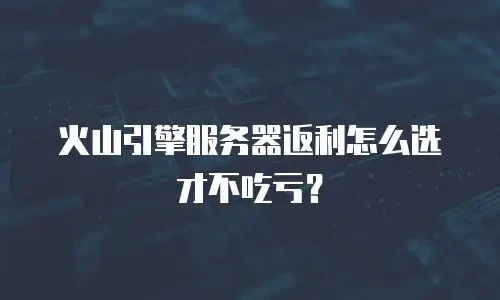 火山引擎服务器返利怎么选才不吃亏？