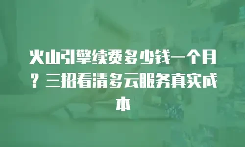 火山引擎续费多少钱一个月？三招看清多云服务真实成本