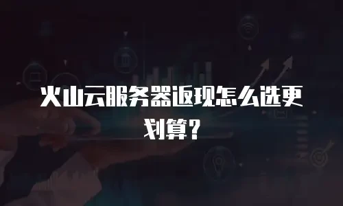 火山云服务器返现怎么选更划算？
