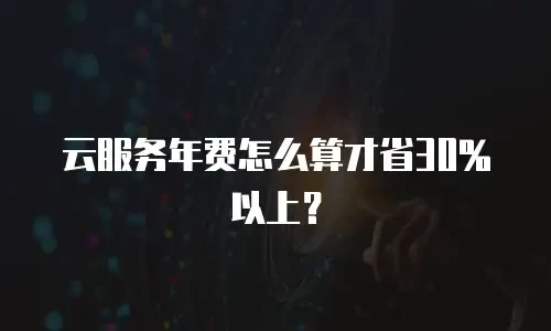 云服务年费怎么算才省30%以上？