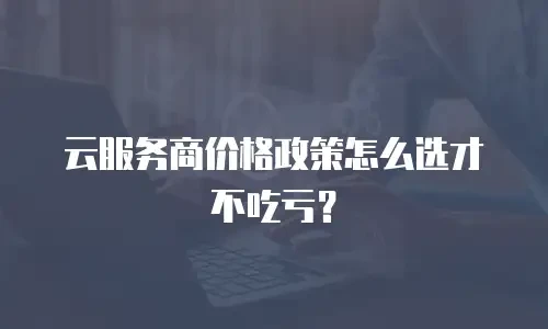 云服务商价格政策怎么选才不吃亏？