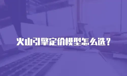 火山引擎定价模型怎么选？