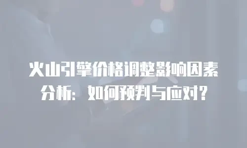 火山引擎价格调整影响因素分析：如何预判与应对？