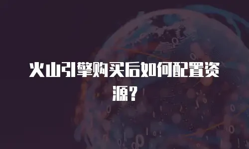 火山引擎购买后如何配置资源？