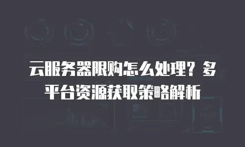 云服务器限购怎么处理？多平台资源获取策略解析