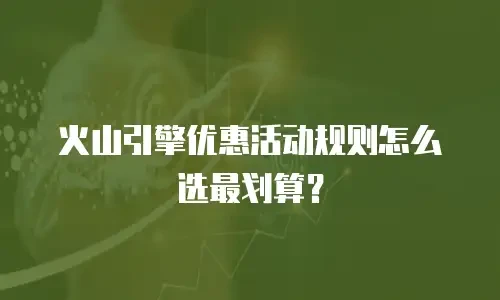 火山引擎优惠活动规则怎么选最划算？