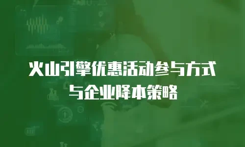 火山引擎优惠活动参与方式与企业降本策略