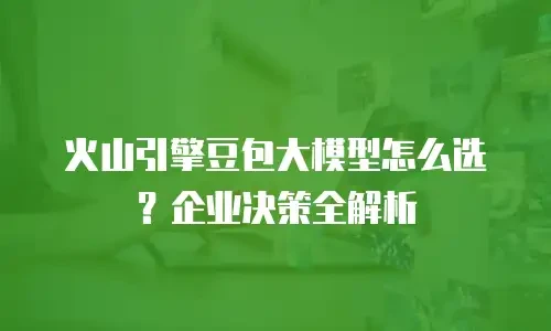 火山引擎豆包大模型怎么选？企业决策全解析