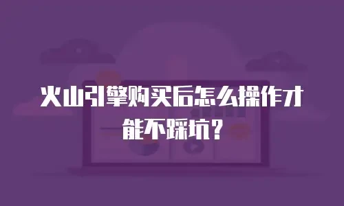 火山引擎购买后怎么操作才能不踩坑？