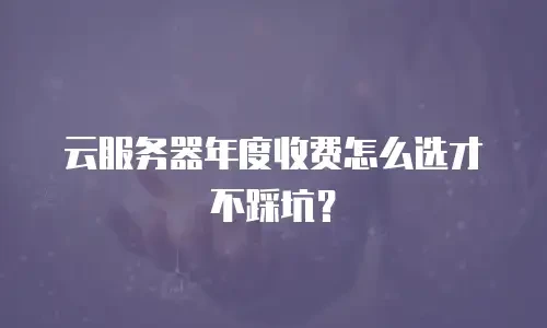 云服务器年度收费怎么选才不踩坑？