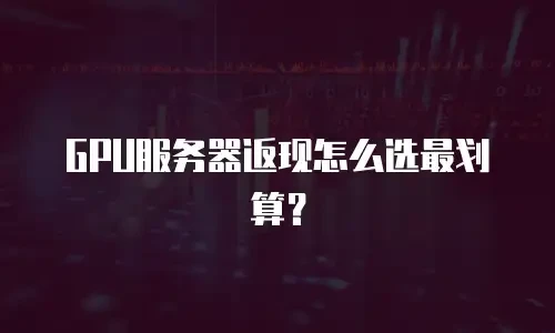 GPU服务器返现怎么选最划算？