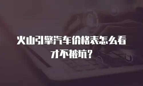 火山引擎汽车价格表怎么看才不被坑？