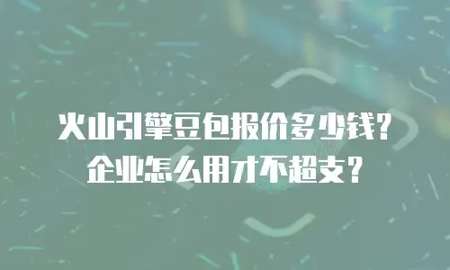 火山引擎豆包报价多少钱？企业怎么用才不超支？