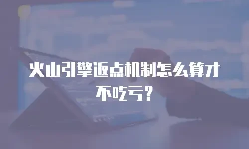 火山引擎返点机制怎么算才不吃亏？