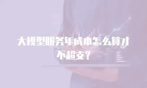 大模型服务年成本怎么算才不超支？