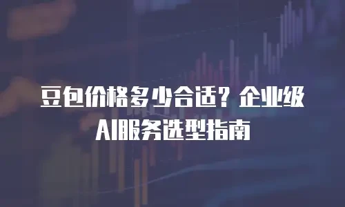 豆包价格多少合适？企业级AI服务选型指南