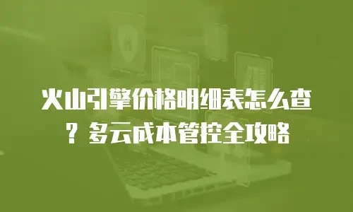 火山引擎价格明细表怎么查？多云成本管控全攻略
