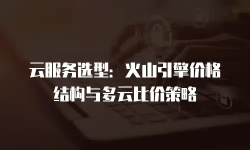 云服务选型：火山引擎价格结构与多云比价策略