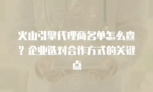 火山引擎代理商名单怎么查？企业选对合作方式的关键点