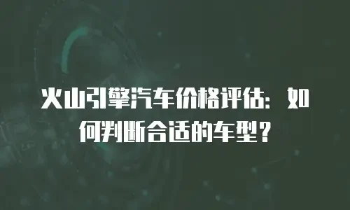 火山引擎汽车价格评估：如何判断合适的车型？