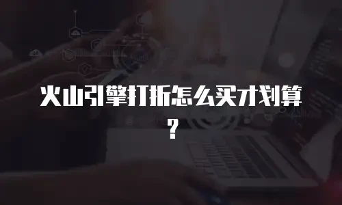 火山引擎打折怎么买才划算？
