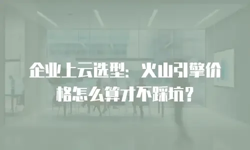 企业上云选型：火山引擎价格怎么算才不踩坑？