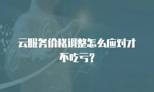 云服务价格调整怎么应对才不吃亏？