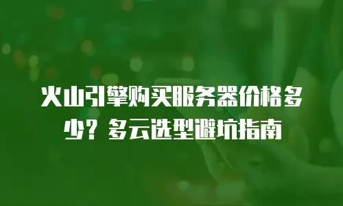 火山引擎购买服务器价格多少？多云选型避坑指南