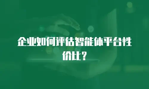 企业如何评估智能体平台性价比？