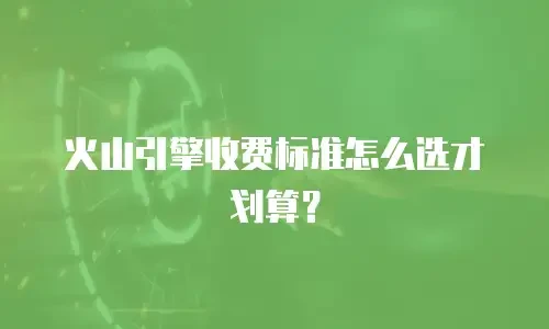 火山引擎收费标准怎么选才划算？