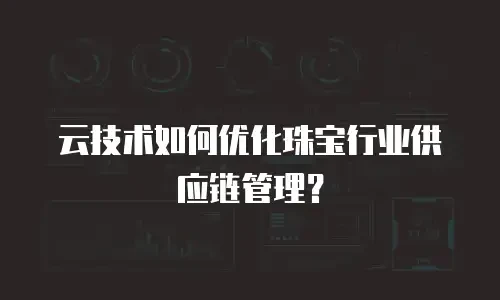 云技术如何优化珠宝行业供应链管理？